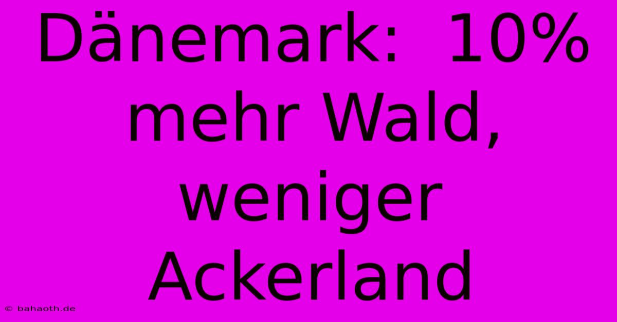 Dänemark:  10% Mehr Wald, Weniger Ackerland