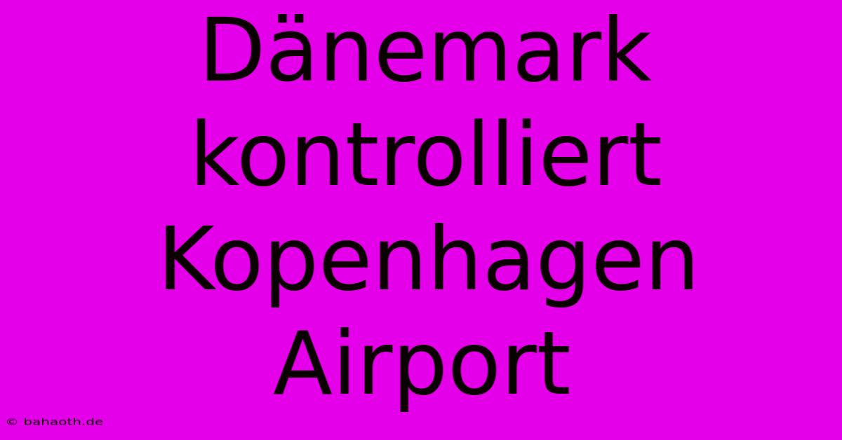 Dänemark Kontrolliert Kopenhagen Airport