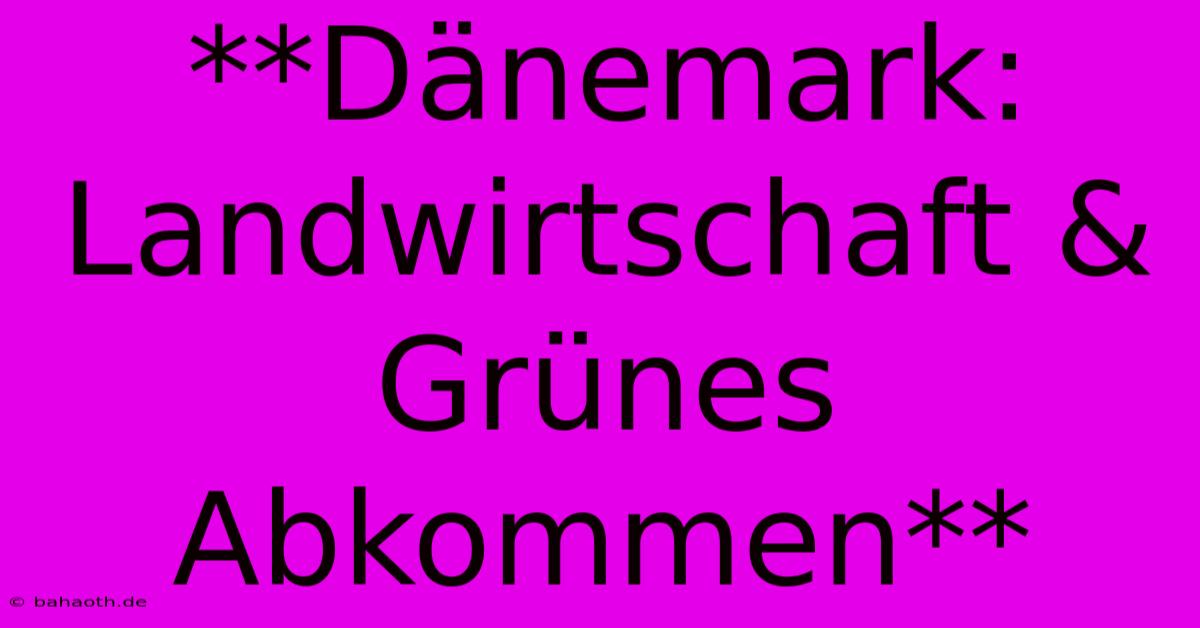 **Dänemark: Landwirtschaft & Grünes Abkommen**