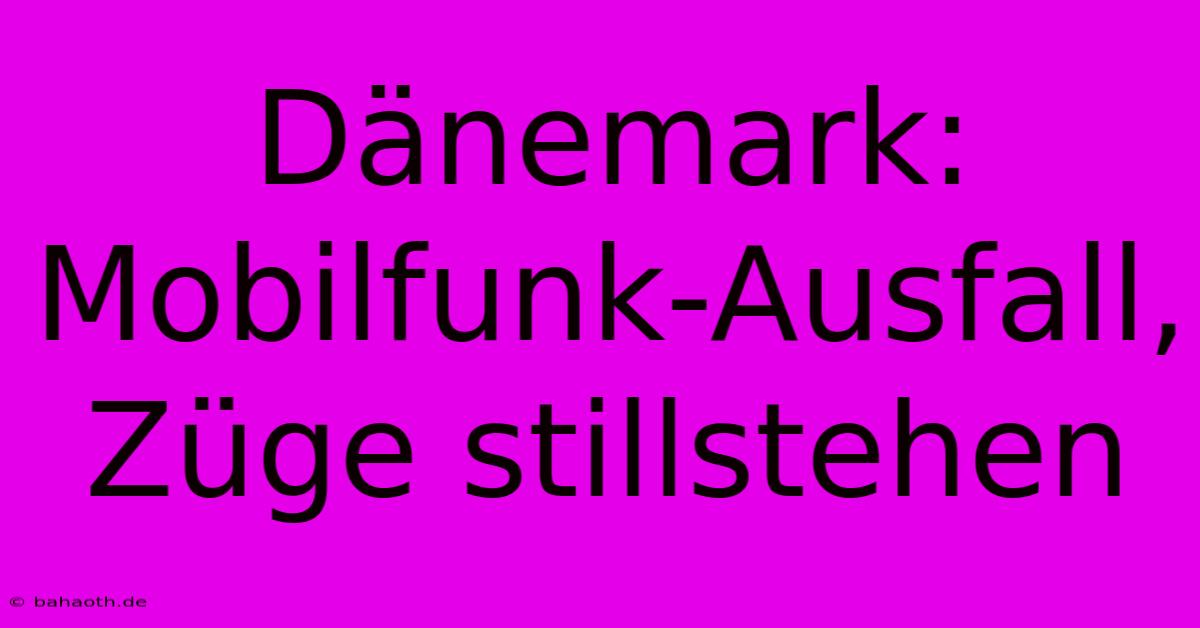 Dänemark: Mobilfunk-Ausfall, Züge Stillstehen