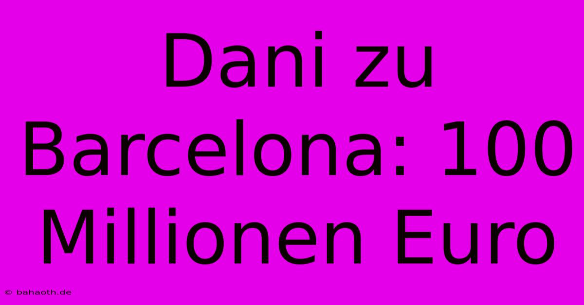 Dani Zu Barcelona: 100 Millionen Euro