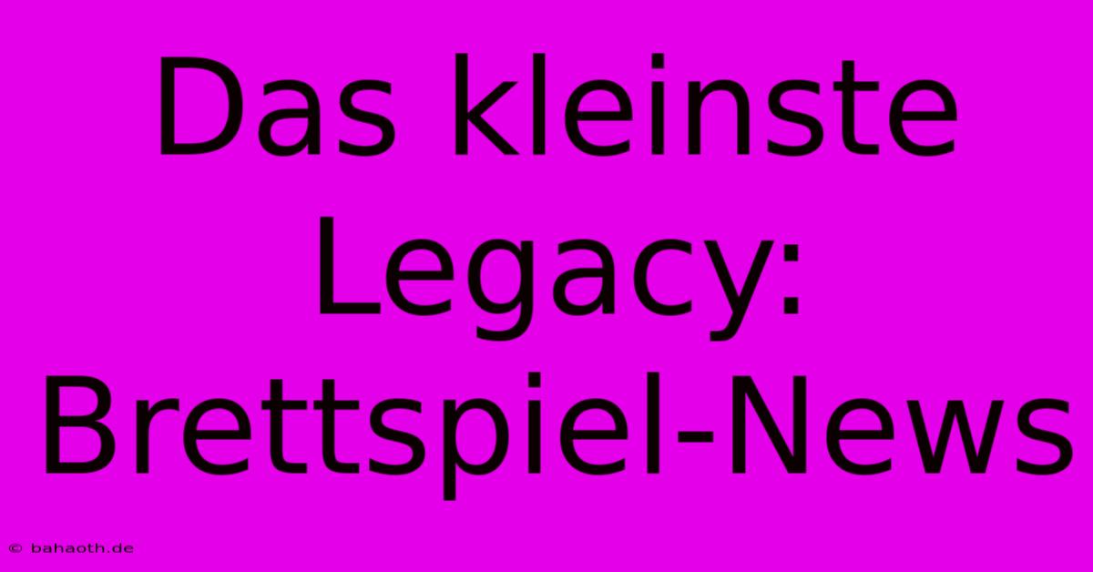 Das Kleinste Legacy: Brettspiel-News