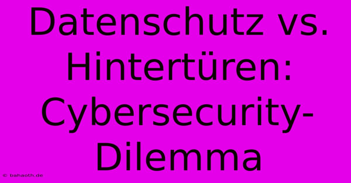 Datenschutz Vs. Hintertüren: Cybersecurity-Dilemma