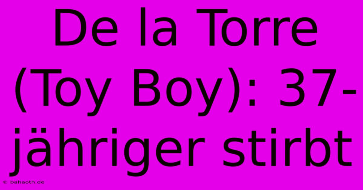 De La Torre (Toy Boy): 37-jähriger Stirbt