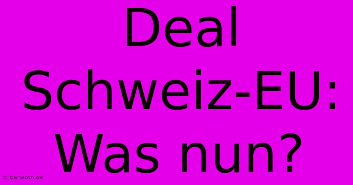 Deal Schweiz-EU:  Was Nun?