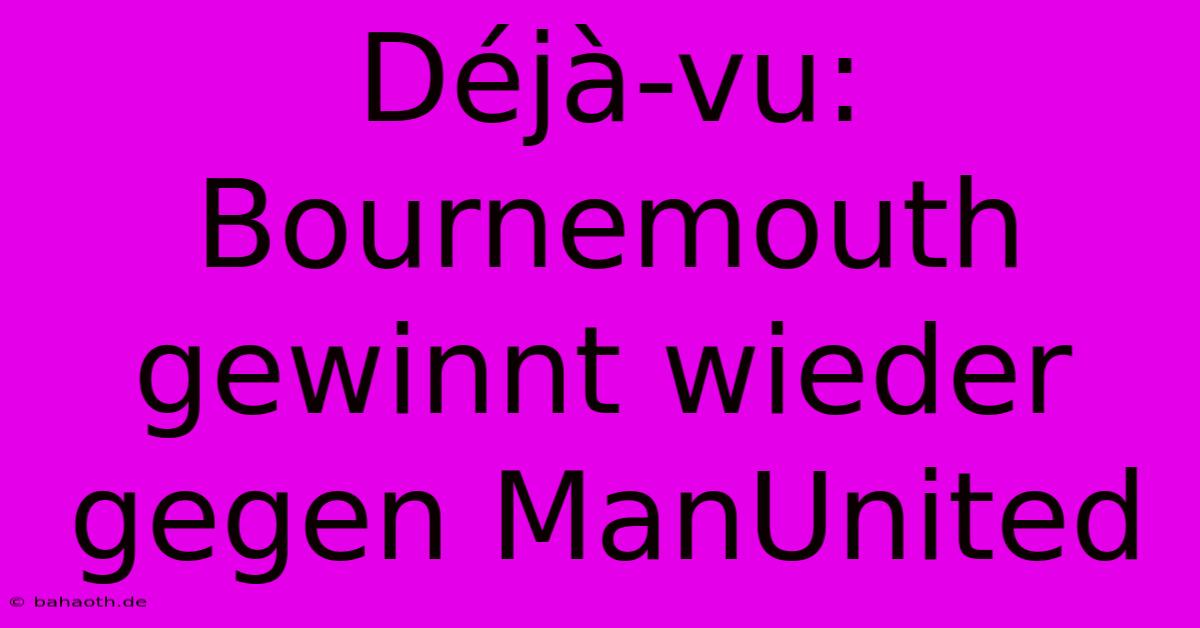 Déjà-vu: Bournemouth Gewinnt Wieder Gegen ManUnited