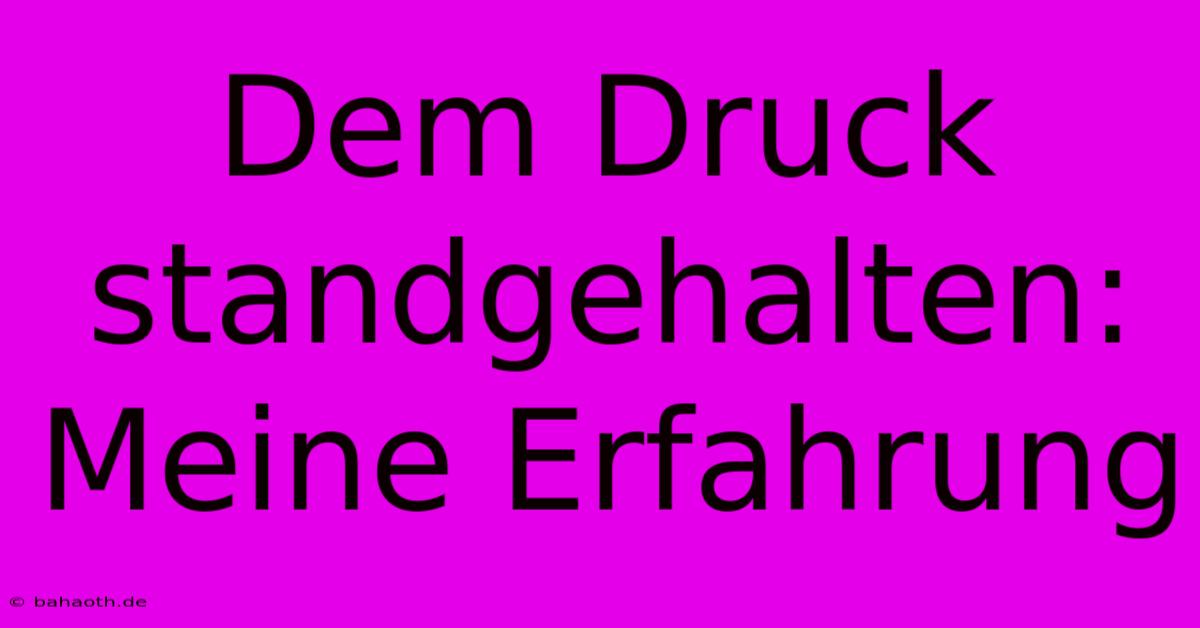 Dem Druck Standgehalten: Meine Erfahrung