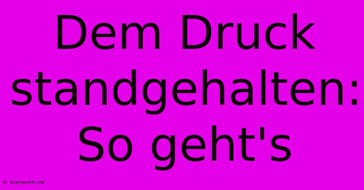 Dem Druck Standgehalten: So Geht's