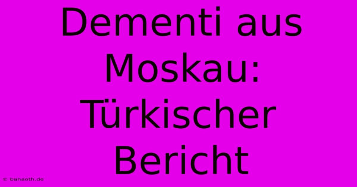 Dementi Aus Moskau: Türkischer Bericht