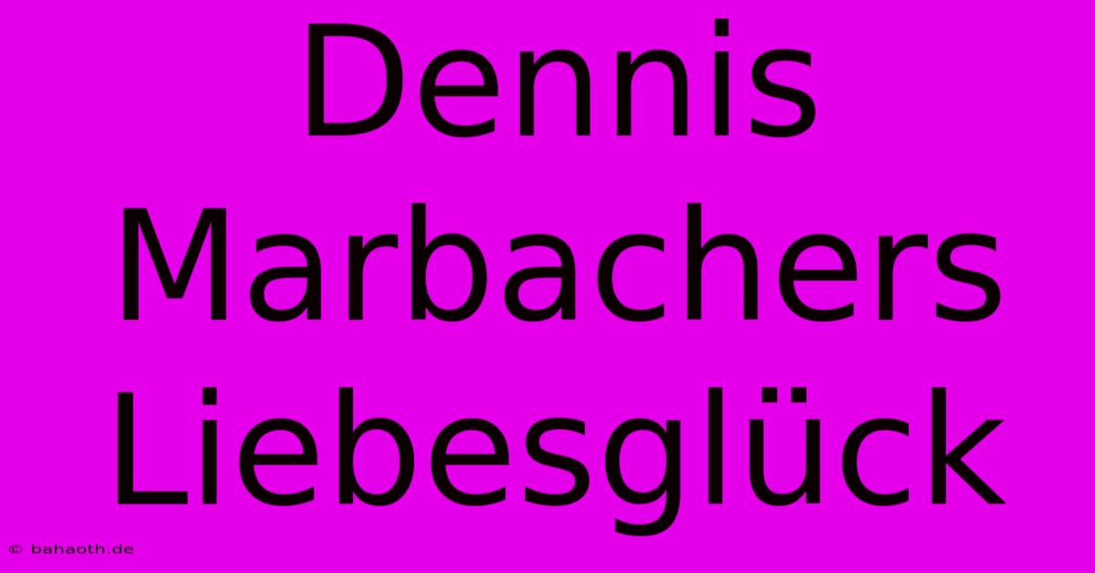 Dennis Marbachers Liebesglück