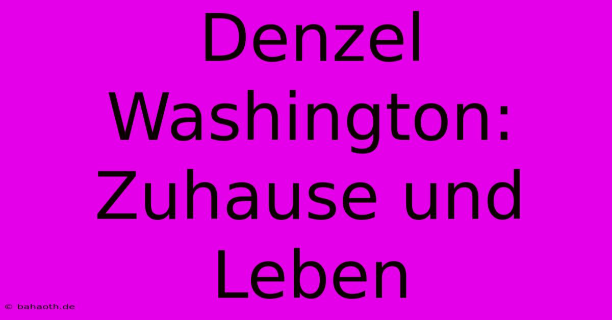 Denzel Washington:  Zuhause Und Leben