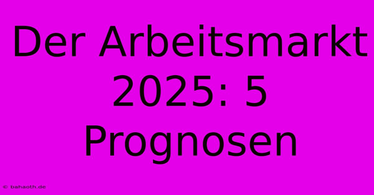 Der Arbeitsmarkt 2025: 5 Prognosen