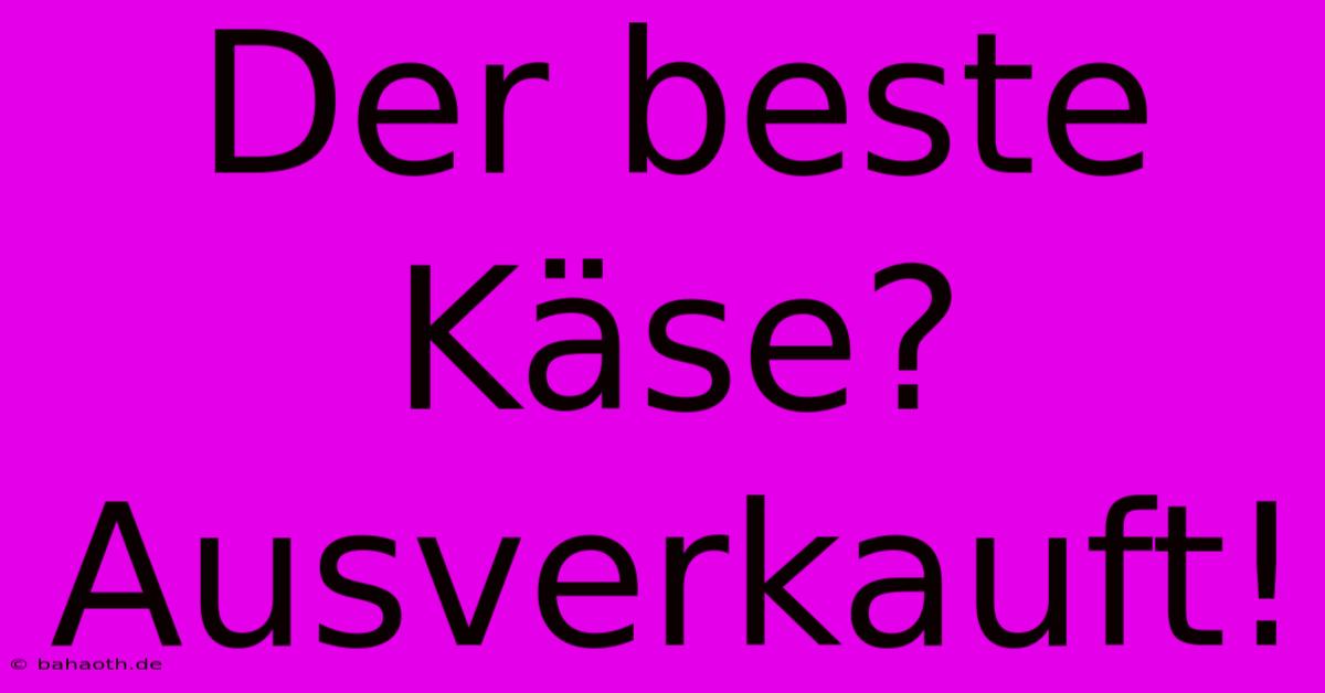 Der Beste Käse?  Ausverkauft!