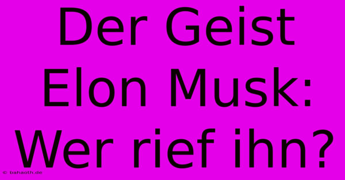 Der Geist Elon Musk: Wer Rief Ihn?