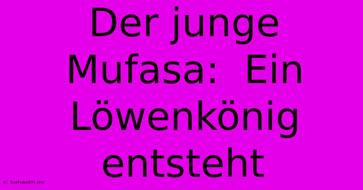 Der Junge Mufasa:  Ein Löwenkönig Entsteht