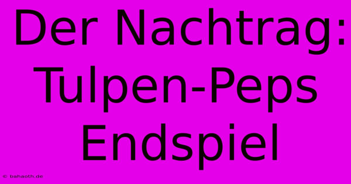 Der Nachtrag: Tulpen-Peps Endspiel