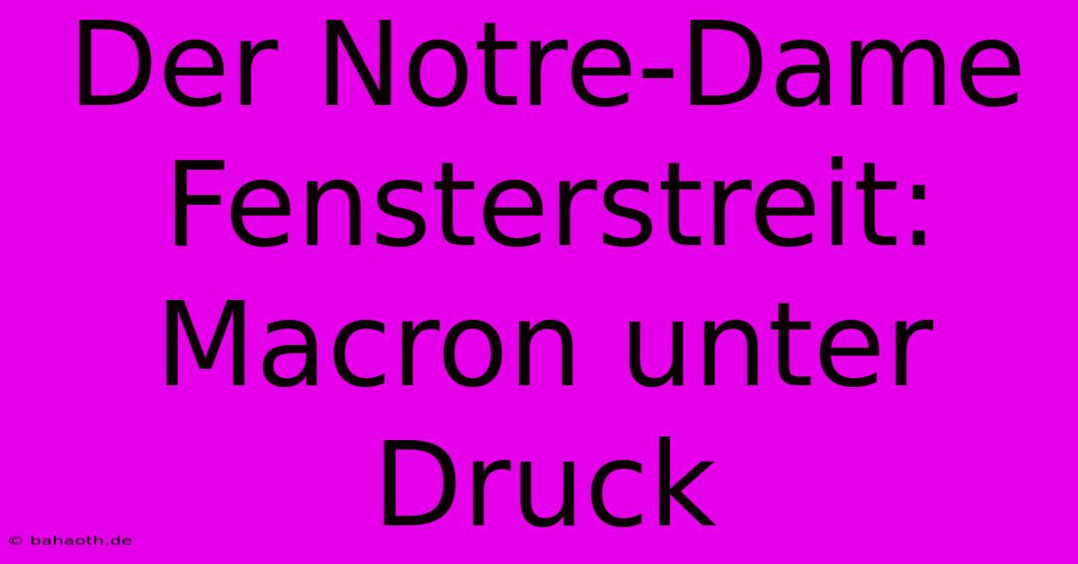 Der Notre-Dame Fensterstreit: Macron Unter Druck