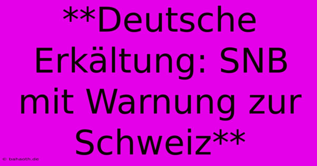 **Deutsche Erkältung: SNB Mit Warnung Zur Schweiz**