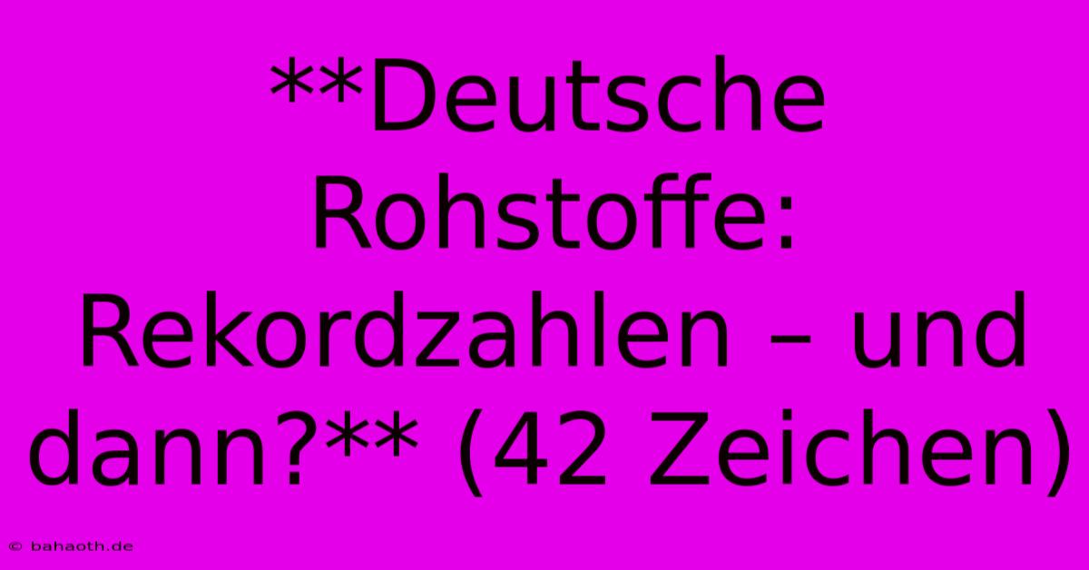 **Deutsche Rohstoffe: Rekordzahlen – Und Dann?** (42 Zeichen)