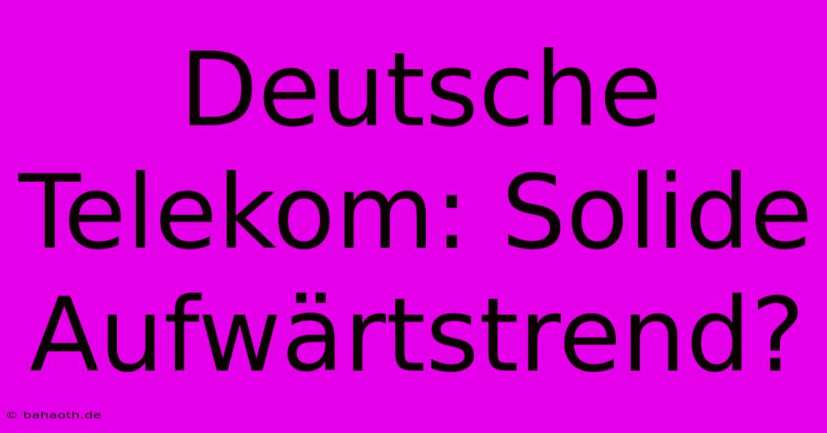 Deutsche Telekom: Solide Aufwärtstrend?