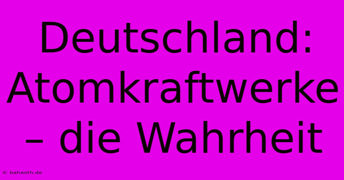 Deutschland:  Atomkraftwerke – Die Wahrheit