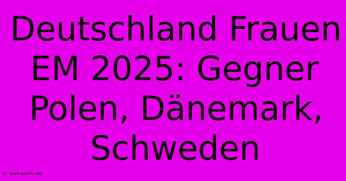 Deutschland Frauen EM 2025: Gegner Polen, Dänemark, Schweden