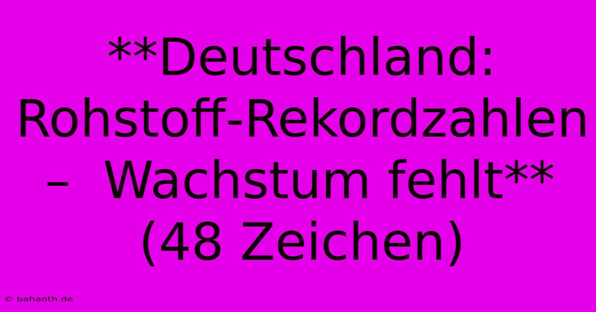 **Deutschland: Rohstoff-Rekordzahlen –  Wachstum Fehlt** (48 Zeichen)