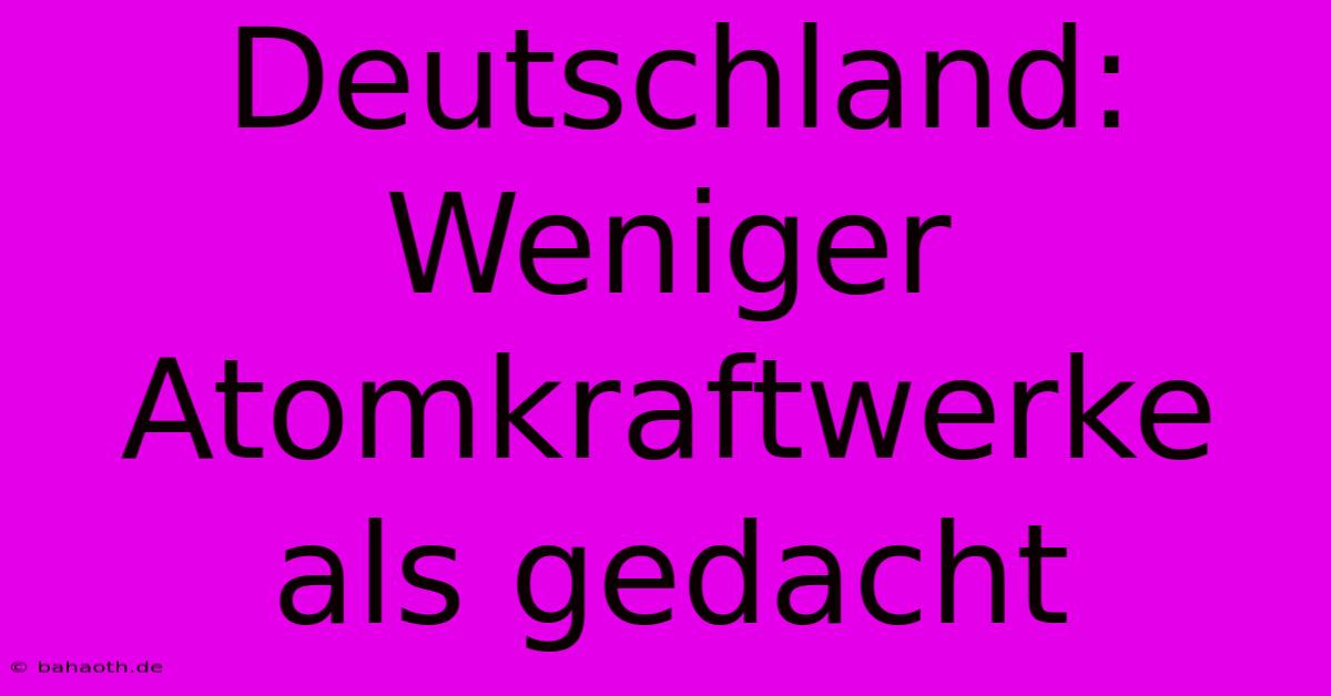 Deutschland: Weniger Atomkraftwerke Als Gedacht