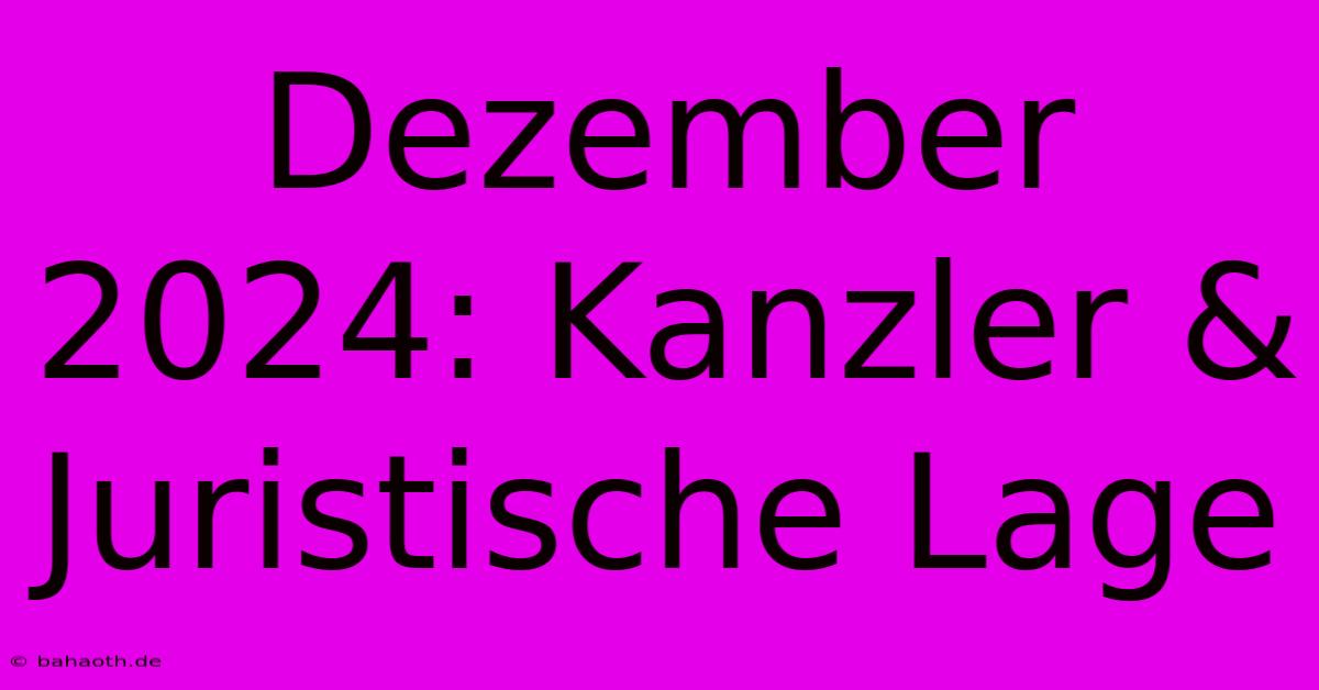 Dezember 2024: Kanzler & Juristische Lage