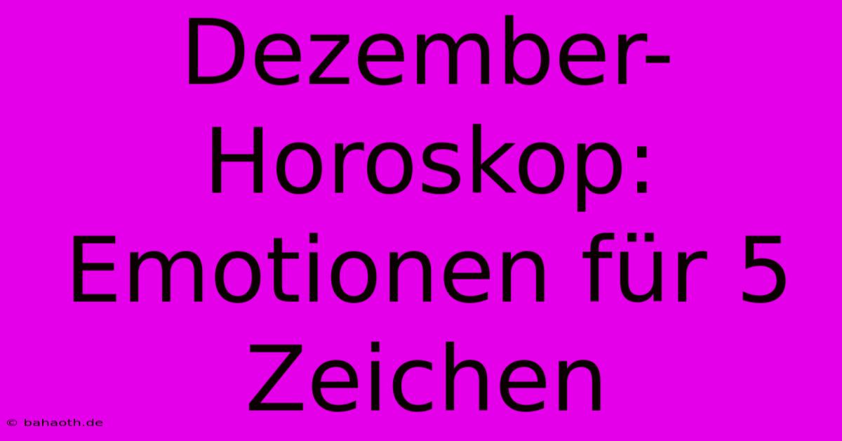 Dezember-Horoskop: Emotionen Für 5 Zeichen