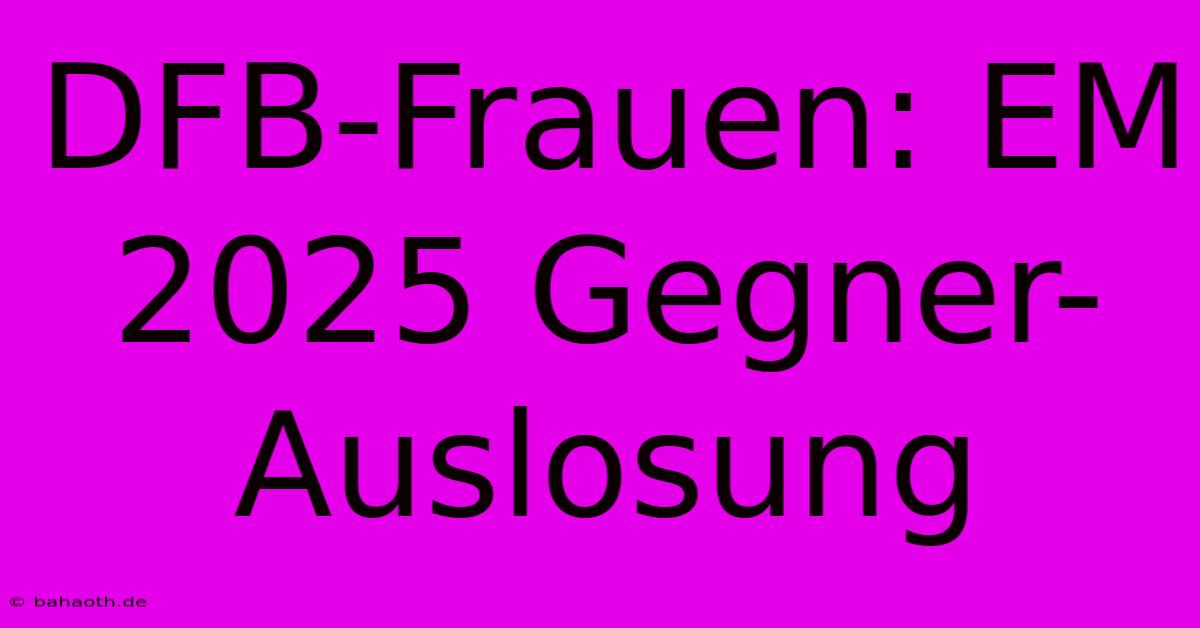 DFB-Frauen: EM 2025 Gegner-Auslosung