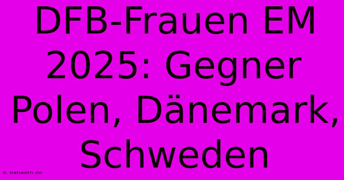 DFB-Frauen EM 2025: Gegner Polen, Dänemark, Schweden