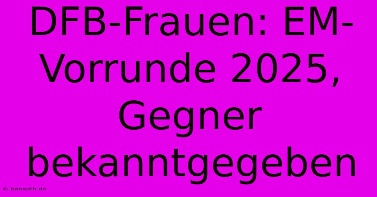 DFB-Frauen: EM-Vorrunde 2025, Gegner Bekanntgegeben