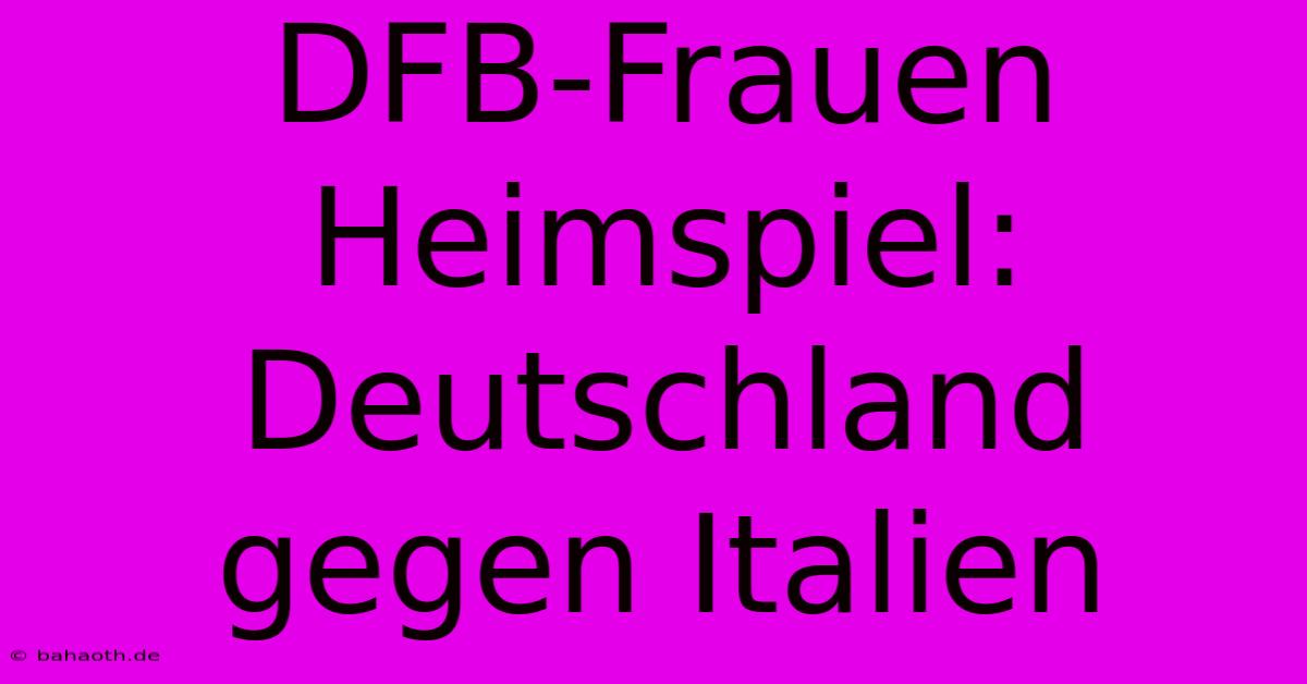 DFB-Frauen Heimspiel: Deutschland Gegen Italien