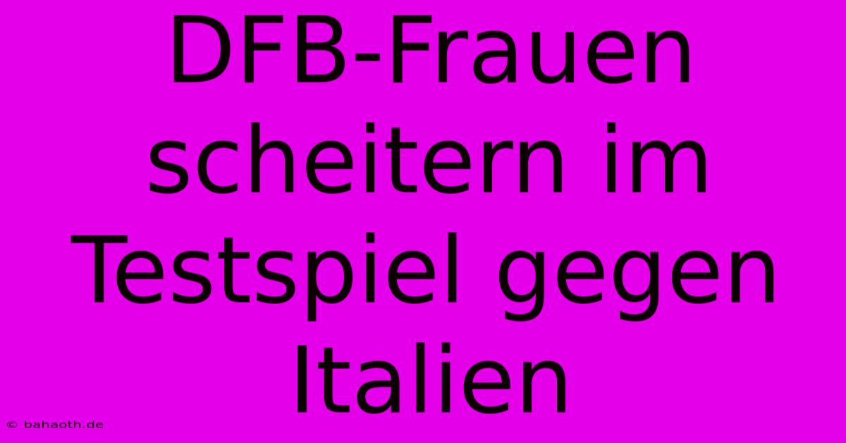 DFB-Frauen Scheitern Im Testspiel Gegen Italien