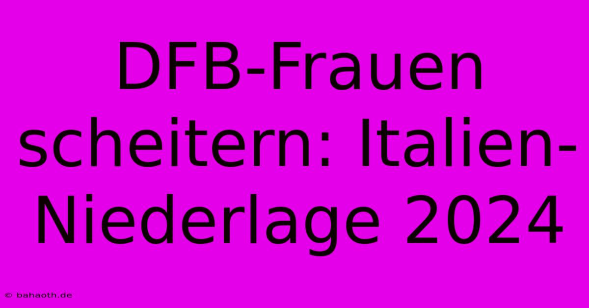 DFB-Frauen Scheitern: Italien-Niederlage 2024