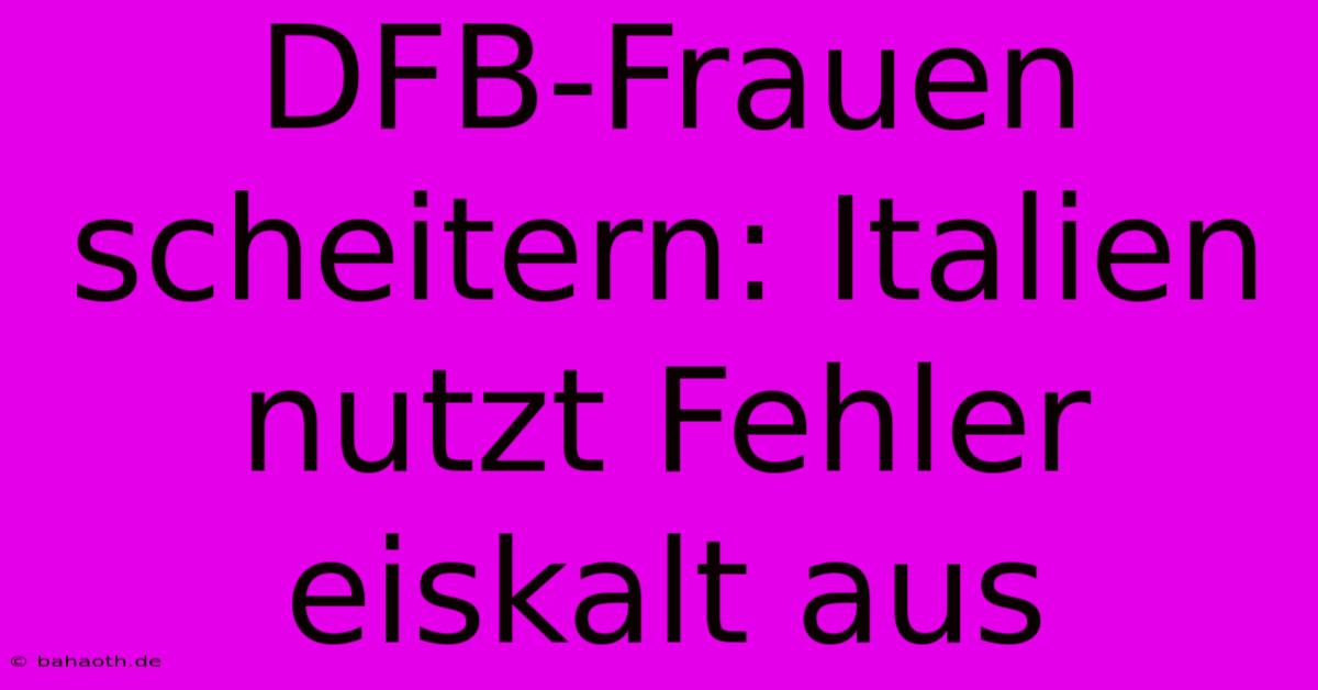 DFB-Frauen Scheitern: Italien Nutzt Fehler Eiskalt Aus