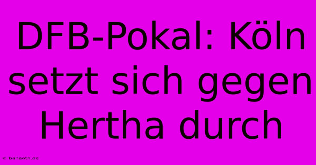 DFB-Pokal: Köln Setzt Sich Gegen Hertha Durch