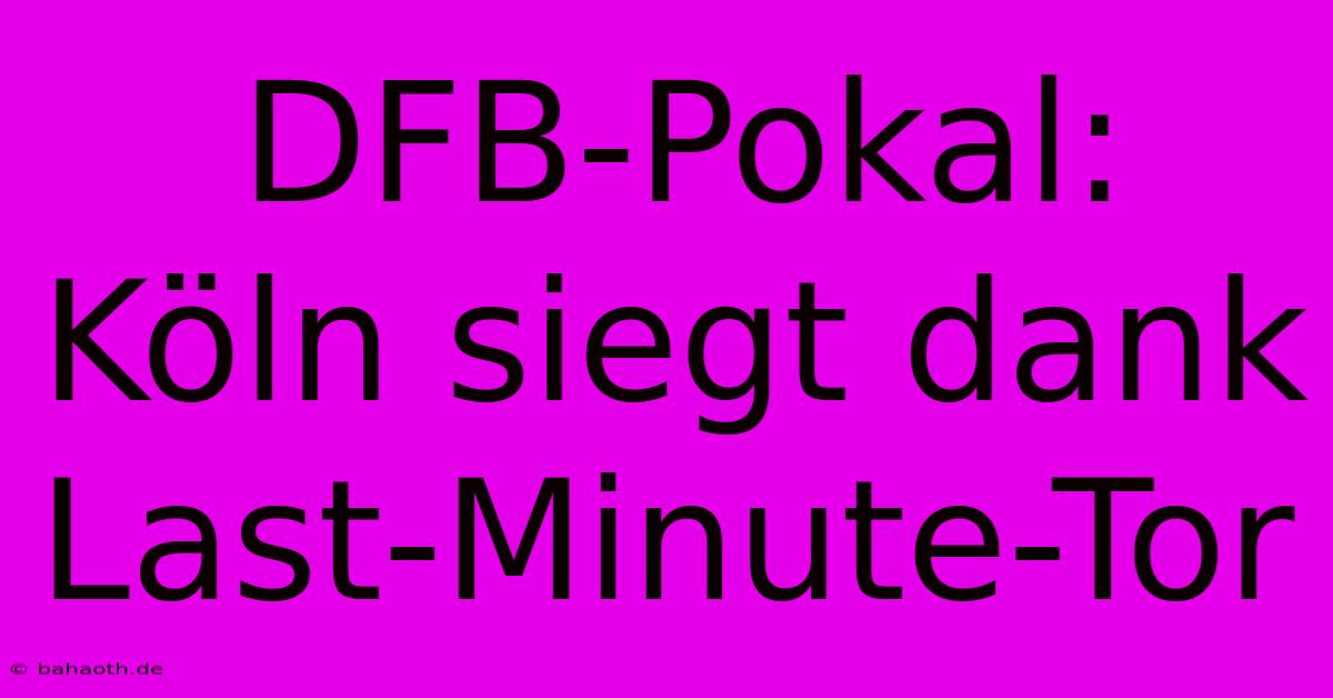 DFB-Pokal: Köln Siegt Dank Last-Minute-Tor