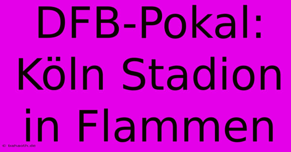 DFB-Pokal: Köln Stadion In Flammen