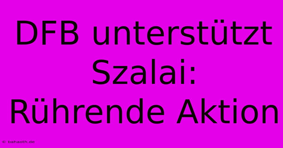 DFB Unterstützt Szalai: Rührende Aktion