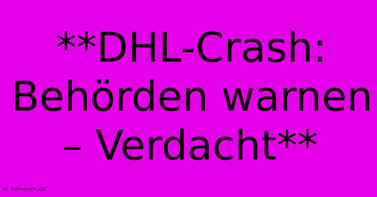 **DHL-Crash: Behörden Warnen – Verdacht**