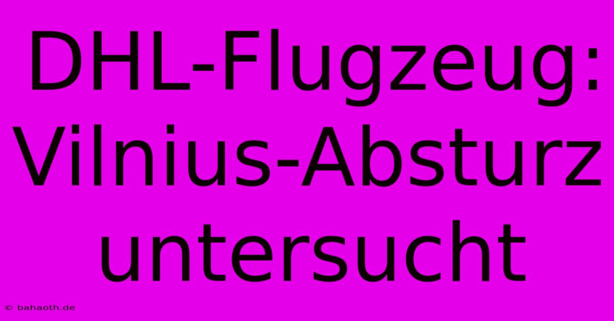 DHL-Flugzeug: Vilnius-Absturz Untersucht