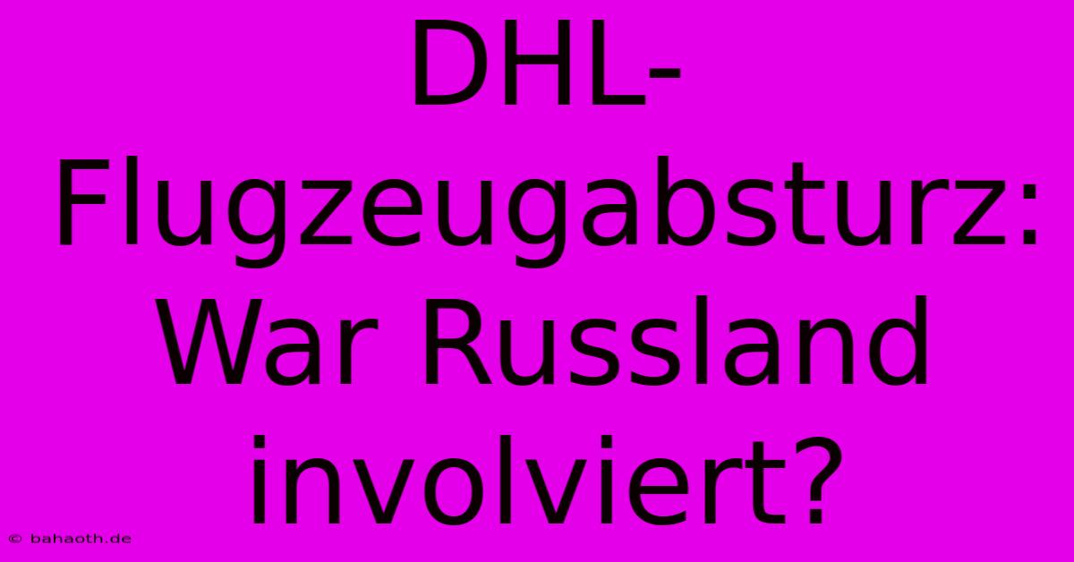 DHL-Flugzeugabsturz: War Russland Involviert?