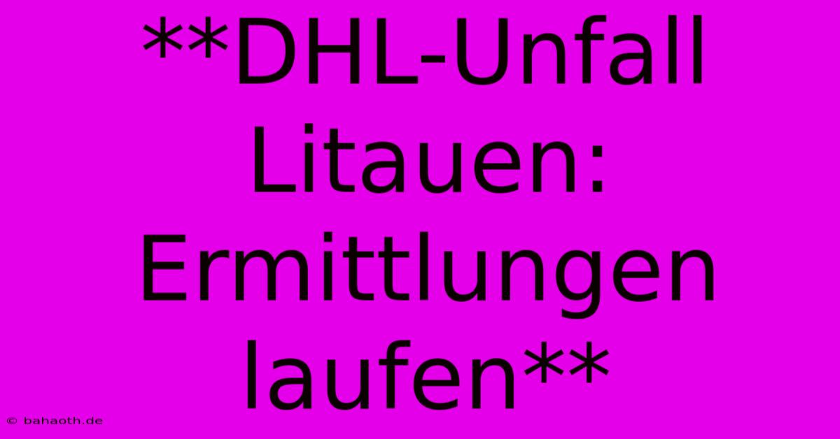 **DHL-Unfall Litauen: Ermittlungen Laufen**