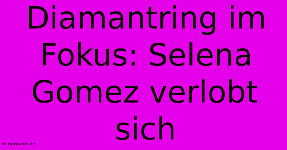 Diamantring Im Fokus: Selena Gomez Verlobt Sich