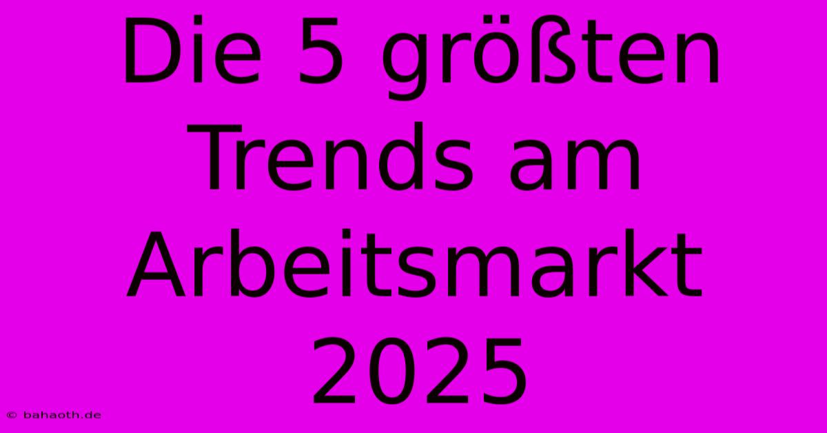 Die 5 Größten Trends Am Arbeitsmarkt 2025