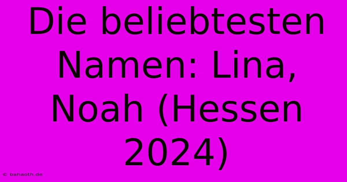 Die Beliebtesten Namen: Lina, Noah (Hessen 2024)