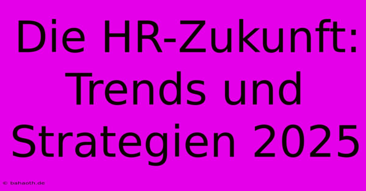 Die HR-Zukunft:  Trends Und Strategien 2025