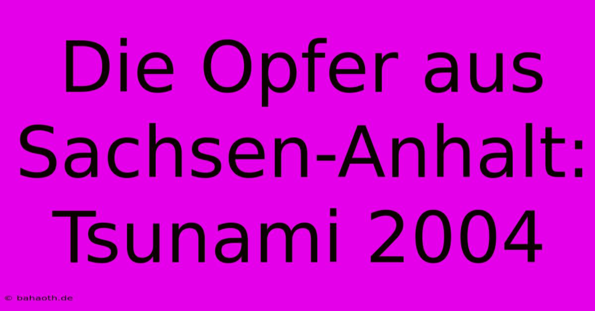 Die Opfer Aus Sachsen-Anhalt: Tsunami 2004